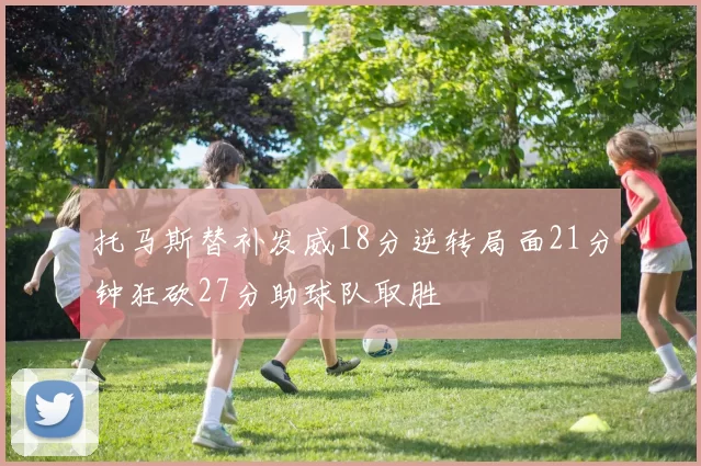 托马斯替补发威18分逆转局面21分钟狂砍27分助球队取胜