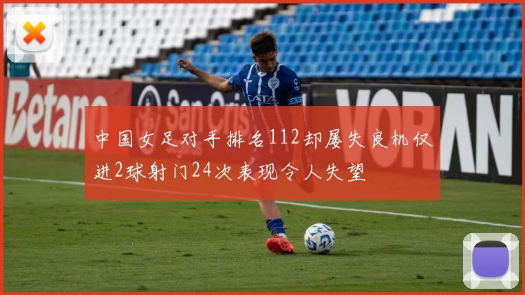 中国女足对手排名112却屡失良机仅进2球射门24次表现令人失望