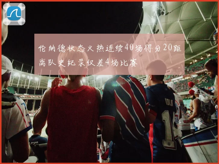 伦纳德状态火热连续40场得分20距离队史纪录仅差4场比赛
