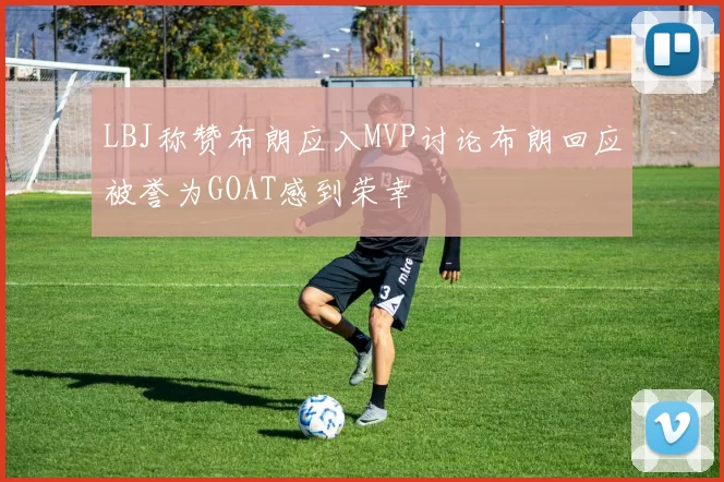 LBJ称赞布朗应入MVP讨论布朗回应被誉为GOAT感到荣幸
