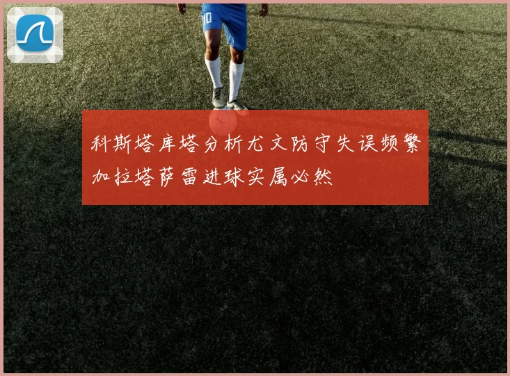 科斯塔库塔分析尤文防守失误频繁加拉塔萨雷进球实属必然