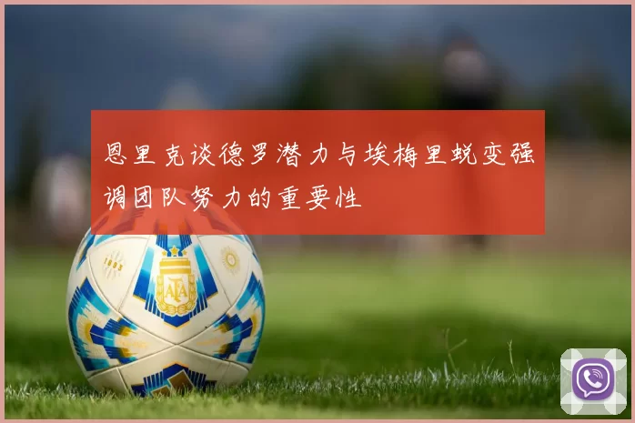 恩里克谈德罗潜力与埃梅里蜕变强调团队努力的重要性