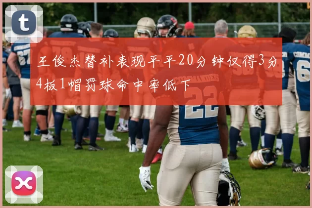 王俊杰替补表现平平20分钟仅得3分4板1帽罚球命中率低下