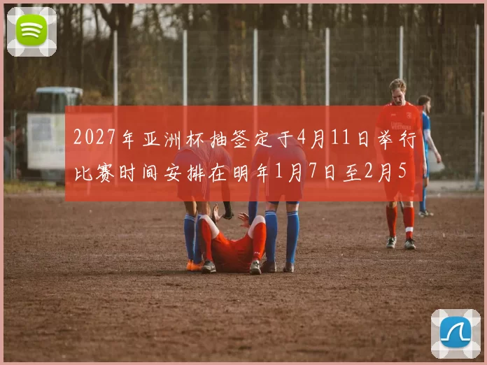 2027年亚洲杯抽签定于4月11日举行比赛时间安排在明年1月7日至2月5日