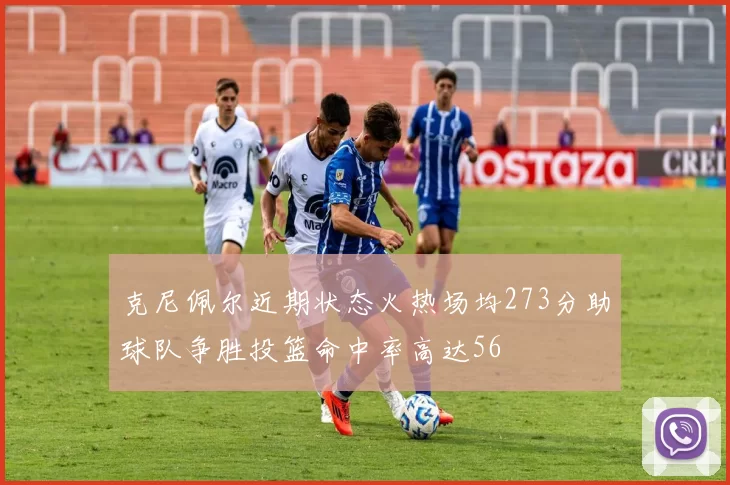 克尼佩尔近期状态火热场均273分助球队争胜投篮命中率高达56