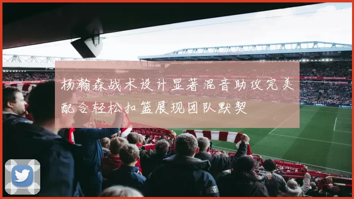 杨瀚森战术设计显著混音助攻完美配合轻松扣篮展现团队默契