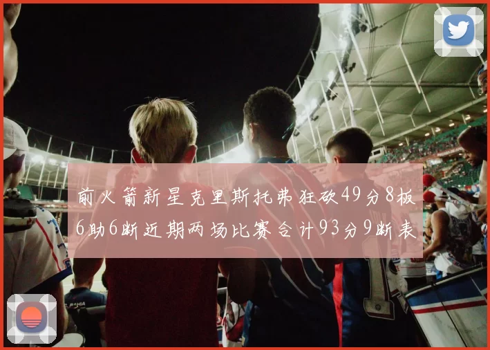 前火箭新星克里斯托弗狂砍49分8板6助6断近期两场比赛合计93分9断表现惊艳