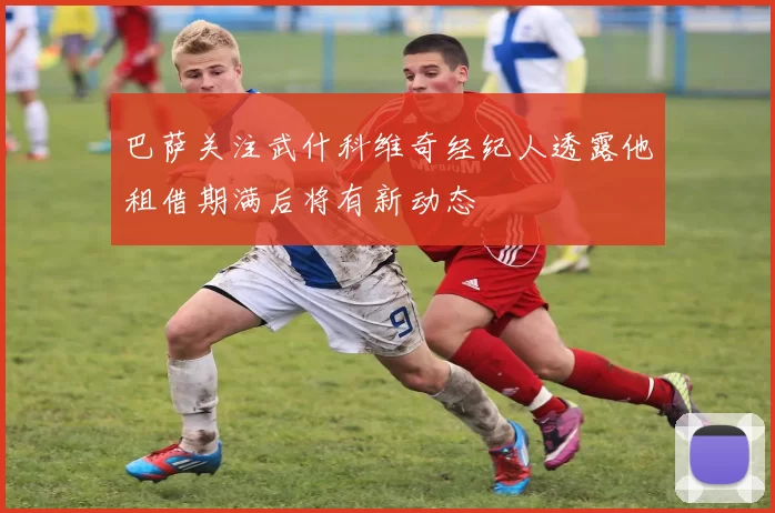 巴萨关注武什科维奇经纪人透露他租借期满后将有新动态