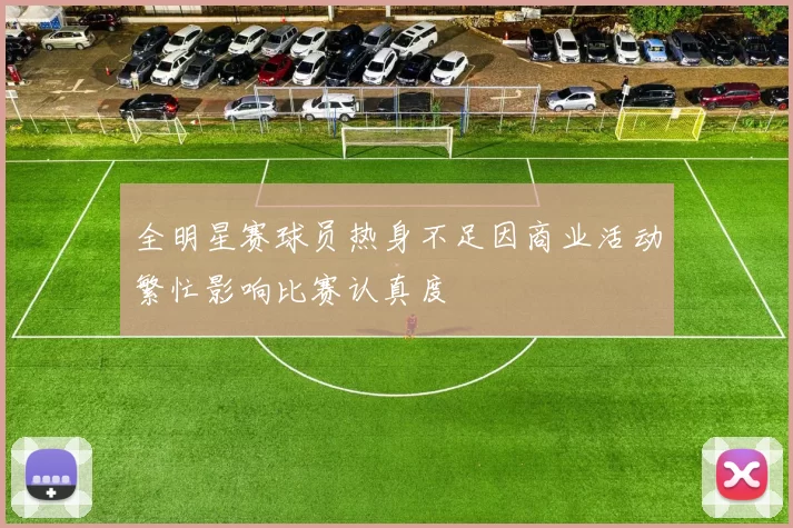 全明星赛球员热身不足因商业活动繁忙影响比赛认真度