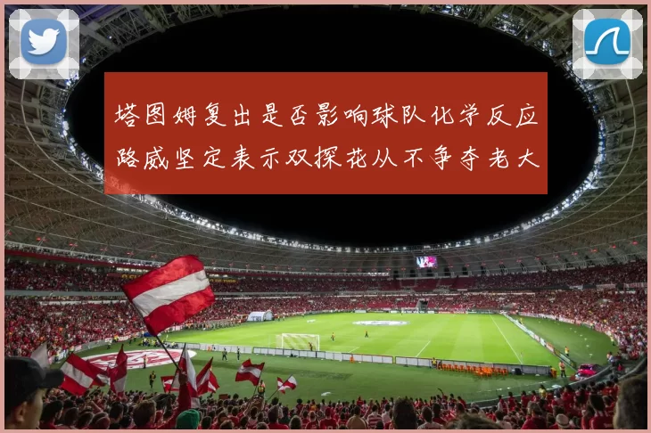塔图姆复出是否影响球队化学反应路威坚定表示双探花从不争夺老大地位