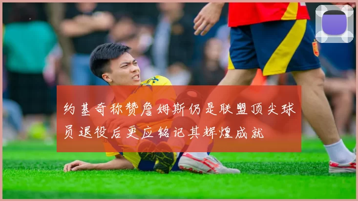 约基奇称赞詹姆斯仍是联盟顶尖球员退役后更应铭记其辉煌成就