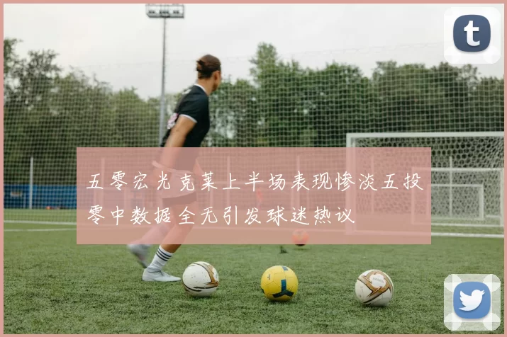五零宏光克莱上半场表现惨淡五投零中数据全无引发球迷热议
