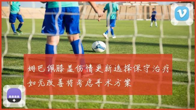 姆巴佩膝盖伤情更新选择保守治疗如无改善将考虑手术方案