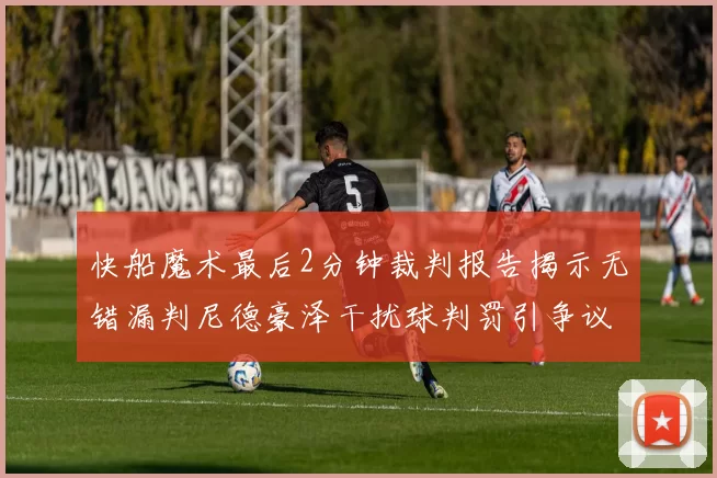 快船魔术最后2分钟裁判报告揭示无错漏判尼德豪泽干扰球判罚引争议