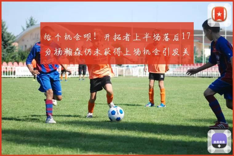 给个机会呗！开拓者上半场落后17分杨瀚森仍未获得上场机会引发关注