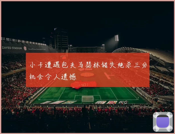 小卡遭遇包夹马瑟林错失绝杀三分机会令人遗憾