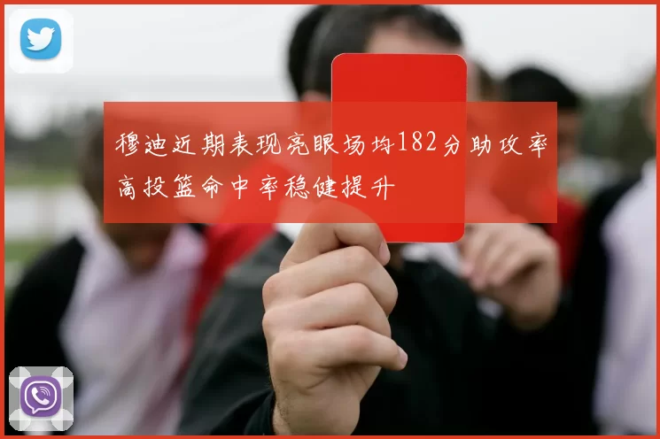 穆迪近期表现亮眼场均182分助攻率高投篮命中率稳健提升