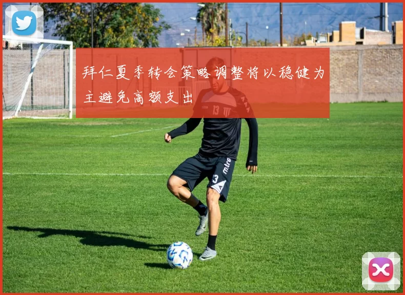 拜仁夏季转会策略调整将以稳健为主避免高额支出