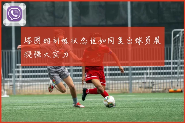 塔图姆训练状态佳如同复出球员展现强大实力